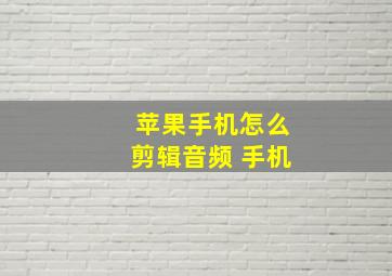 苹果手机怎么剪辑音频 手机